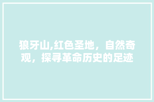 狼牙山,红色圣地，自然奇观，探寻革命历史的足迹