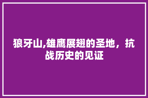 狼牙山,雄鹰展翅的圣地，抗战历史的见证