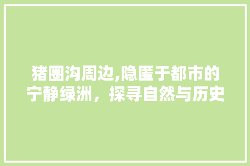 猪圈沟周边,隐匿于都市的宁静绿洲，探寻自然与历史的交融