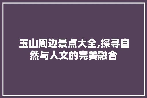 玉山周边景点大全,探寻自然与人文的完美融合