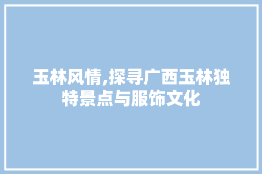 玉林风情,探寻广西玉林独特景点与服饰文化