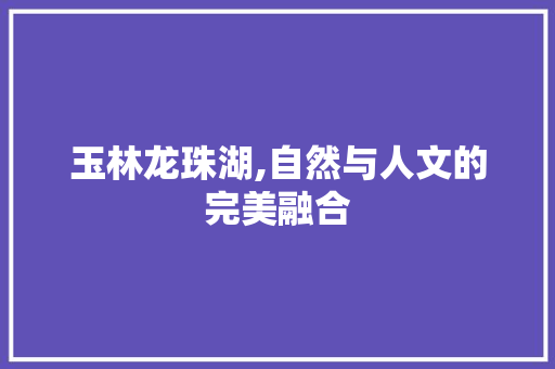 玉林龙珠湖,自然与人文的完美融合