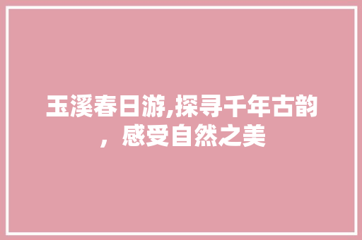 玉溪春日游,探寻千年古韵，感受自然之美