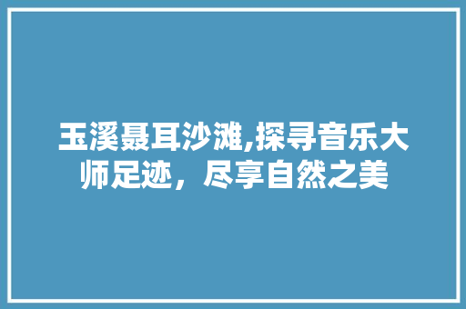 玉溪聂耳沙滩,探寻音乐大师足迹，尽享自然之美