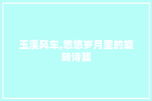 玉溪风车,悠悠岁月里的旋转诗篇