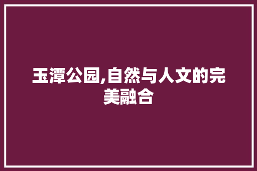 玉潭公园,自然与人文的完美融合