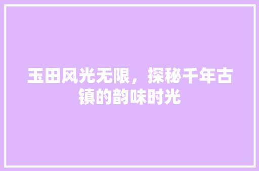 玉田风光无限，探秘千年古镇的韵味时光