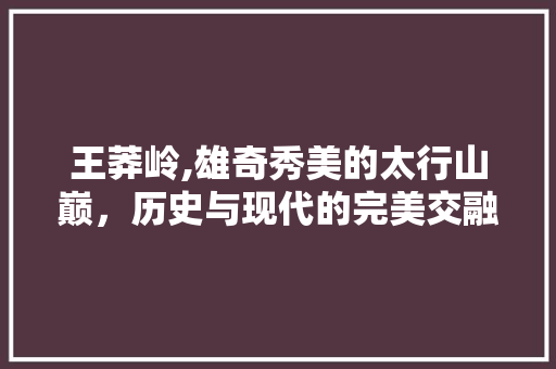 王莽岭,雄奇秀美的太行山巅，历史与现代的完美交融