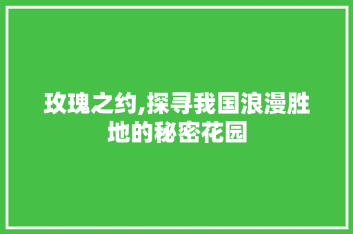 玫瑰之约,探寻我国浪漫胜地的秘密花园