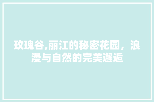 玫瑰谷,丽江的秘密花园，浪漫与自然的完美邂逅