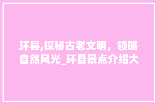 环县,探秘古老文明，领略自然风光_环县景点介绍大全集