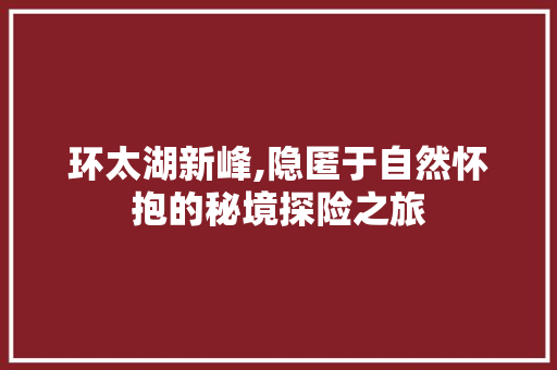 环太湖新峰,隐匿于自然怀抱的秘境探险之旅