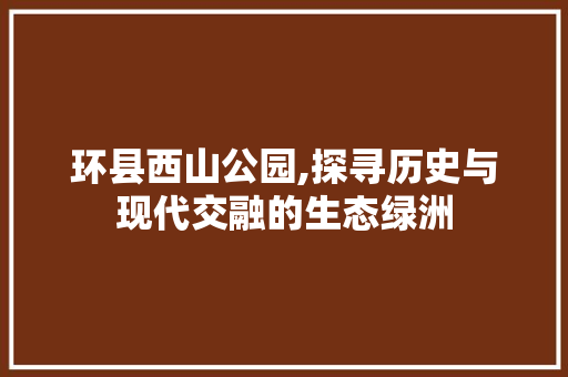 环县西山公园,探寻历史与现代交融的生态绿洲