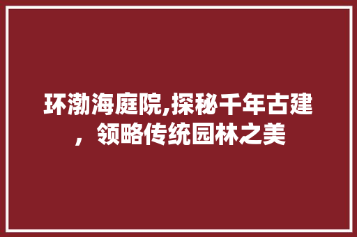 环渤海庭院,探秘千年古建，领略传统园林之美