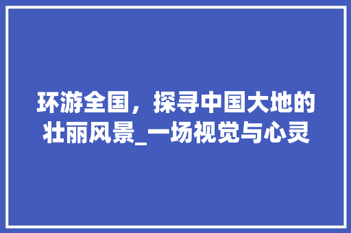 环游全国，探寻中国大地的壮丽风景_一场视觉与心灵的盛宴