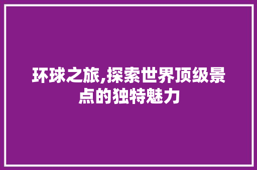 环球之旅,探索世界顶级景点的独特魅力