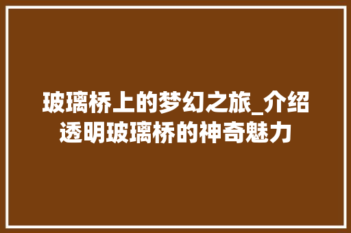 玻璃桥上的梦幻之旅_介绍透明玻璃桥的神奇魅力