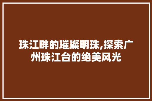 珠江畔的璀璨明珠,探索广州珠江台的绝美风光