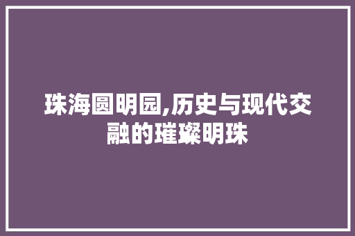 珠海圆明园,历史与现代交融的璀璨明珠