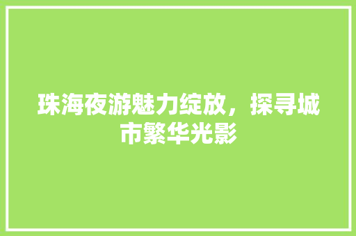 珠海夜游魅力绽放，探寻城市繁华光影