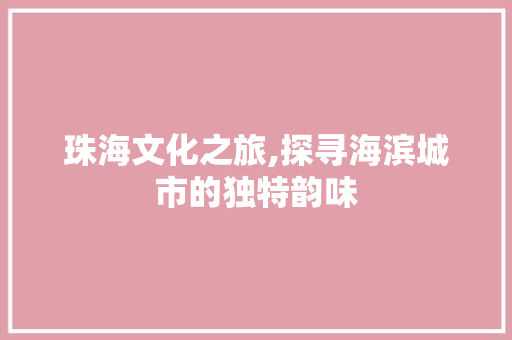 珠海文化之旅,探寻海滨城市的独特韵味