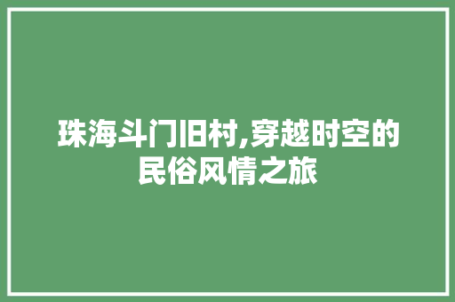 珠海斗门旧村,穿越时空的民俗风情之旅