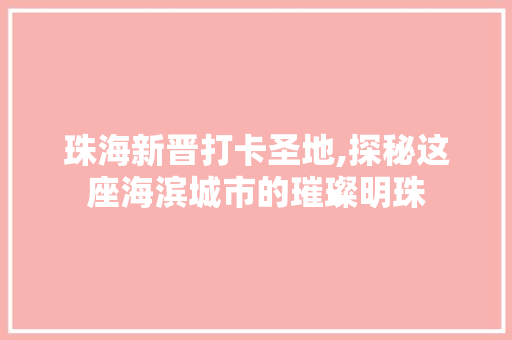 珠海新晋打卡圣地,探秘这座海滨城市的璀璨明珠