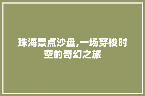 珠海景点沙盘,一场穿梭时空的奇幻之旅