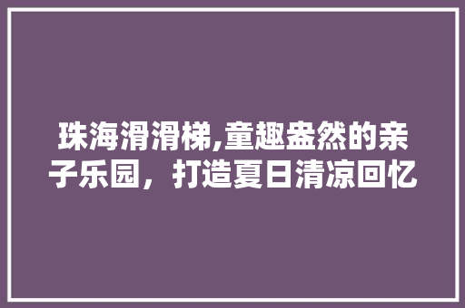 珠海滑滑梯,童趣盎然的亲子乐园，打造夏日清凉回忆