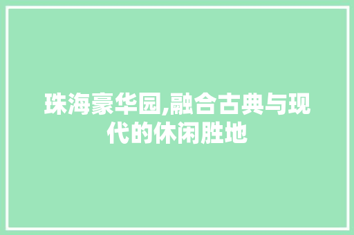 珠海豪华园,融合古典与现代的休闲胜地