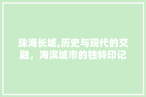 珠海长城,历史与现代的交融，海滨城市的独特印记