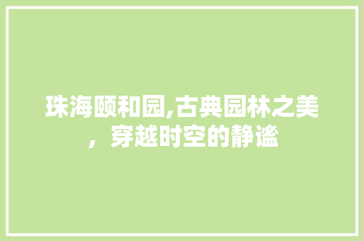 珠海颐和园,古典园林之美，穿越时空的静谧