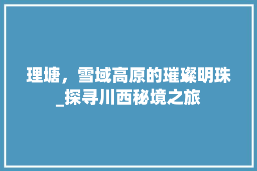 理塘，雪域高原的璀璨明珠_探寻川西秘境之旅