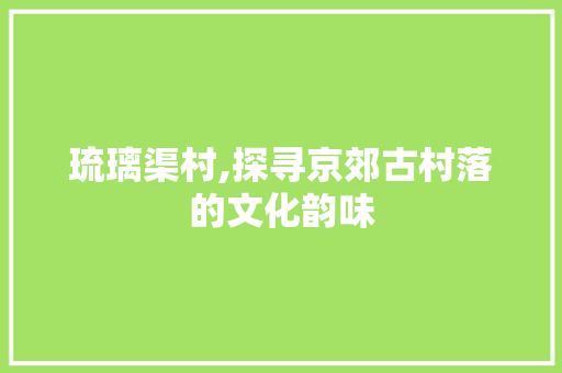 琉璃渠村,探寻京郊古村落的文化韵味