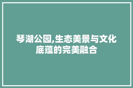 琴湖公园,生态美景与文化底蕴的完美融合