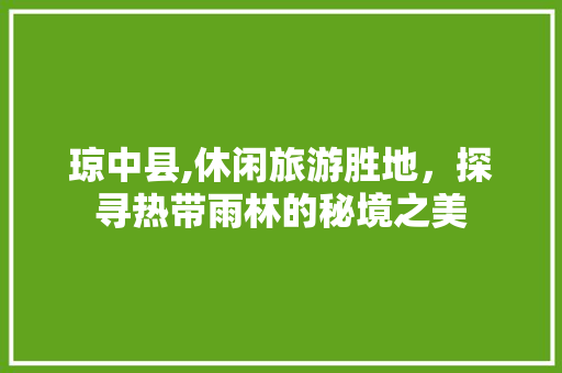 琼中县,休闲旅游胜地，探寻热带雨林的秘境之美