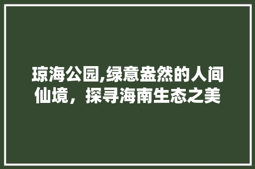 琼海公园,绿意盎然的人间仙境，探寻海南生态之美