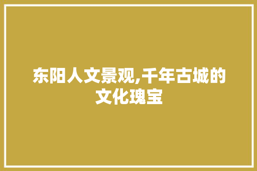 东阳人文景观,千年古城的文化瑰宝