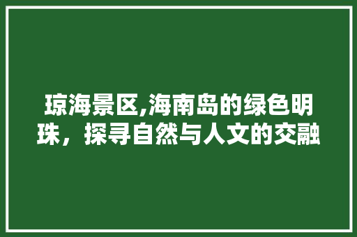 琼海景区,海南岛的绿色明珠，探寻自然与人文的交融之美