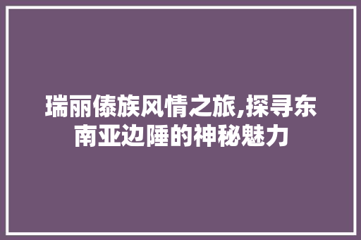 瑞丽傣族风情之旅,探寻东南亚边陲的神秘魅力