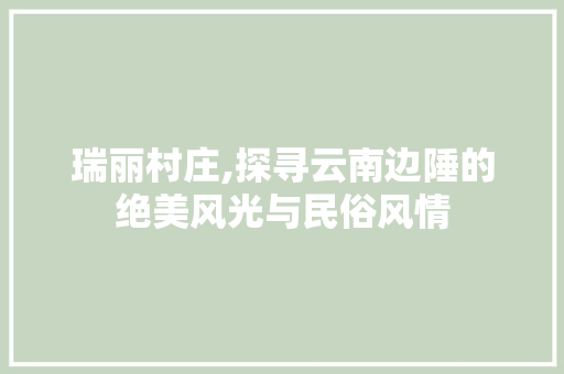 瑞丽村庄,探寻云南边陲的绝美风光与民俗风情