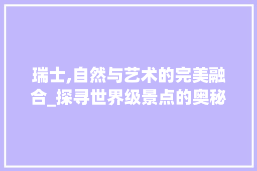 瑞士,自然与艺术的完美融合_探寻世界级景点的奥秘