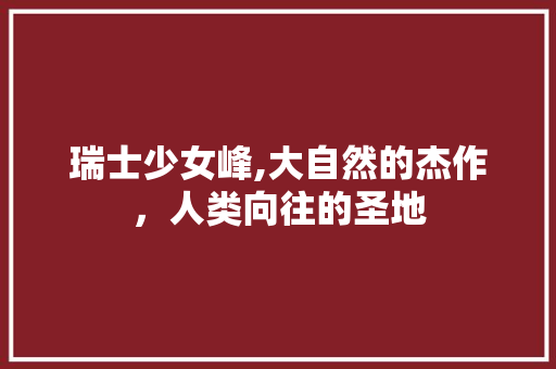 瑞士少女峰,大自然的杰作，人类向往的圣地