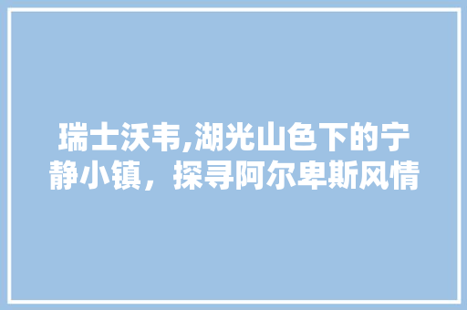 瑞士沃韦,湖光山色下的宁静小镇，探寻阿尔卑斯风情