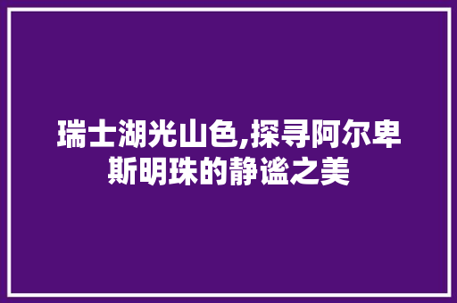 瑞士湖光山色,探寻阿尔卑斯明珠的静谧之美