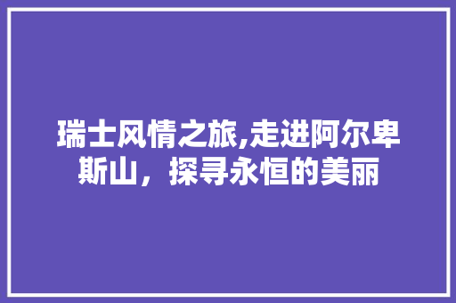 瑞士风情之旅,走进阿尔卑斯山，探寻永恒的美丽