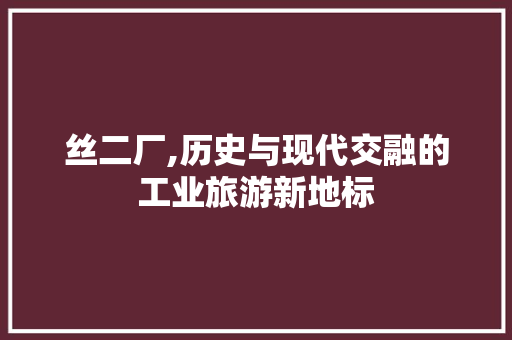 丝二厂,历史与现代交融的工业旅游新地标