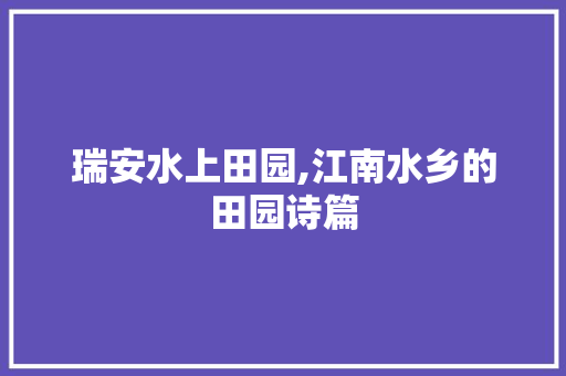 瑞安水上田园,江南水乡的田园诗篇