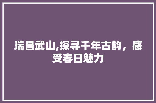 瑞昌武山,探寻千年古韵，感受春日魅力