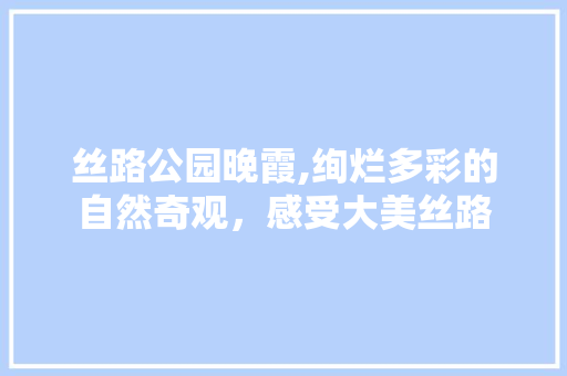 丝路公园晚霞,绚烂多彩的自然奇观，感受大美丝路  第1张